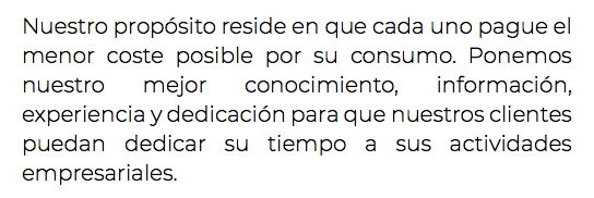 Nuestro propósito reside en que cada uno pague el menor coste posible por su consumo. Ponemos nuestro mejor conocimiento, información, experiencia y dedicación para que nuestros clientes puedan dedicar su tiempo a sus actividades empresariales.